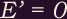 E' = 0